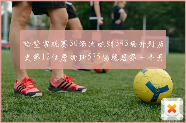 哈登常规赛30场次达到343场并列历史第12位詹姆斯575场稳居第一乔丹紧随其后