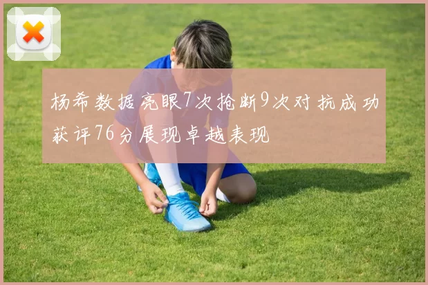 杨希数据亮眼7次抢断9次对抗成功获评76分展现卓越表现