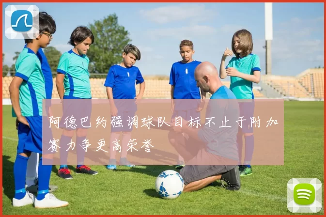 阿德巴约强调球队目标不止于附加赛力争更高荣誉