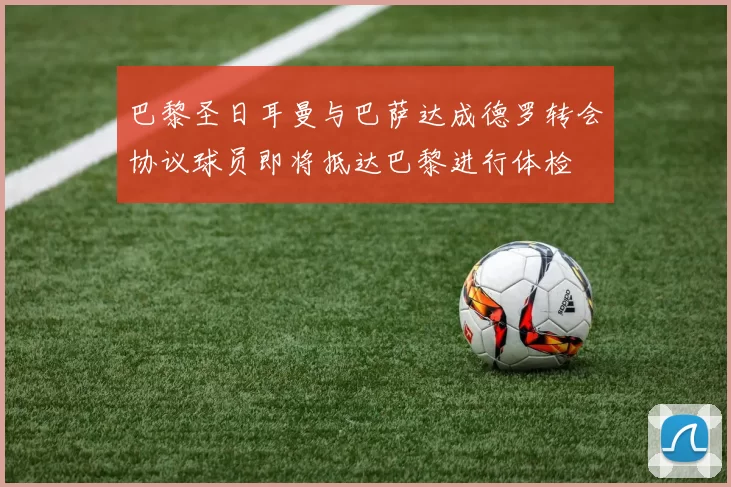 巴黎圣日耳曼与巴萨达成德罗转会协议球员即将抵达巴黎进行体检
