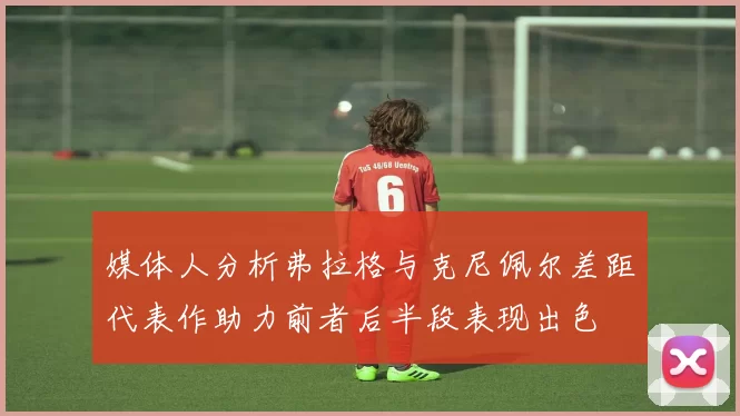 媒体人分析弗拉格与克尼佩尔差距代表作助力前者后半段表现出色