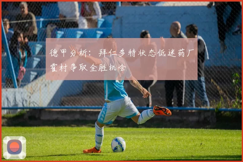 德甲分析：拜仁多特状态低迷药厂霍村争取全胜机会