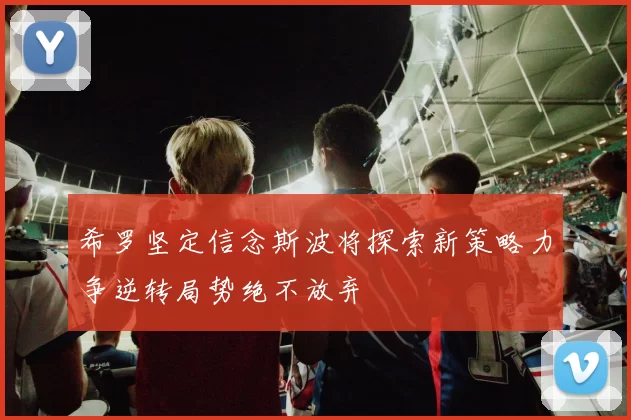 希罗坚定信念斯波将探索新策略力争逆转局势绝不放弃