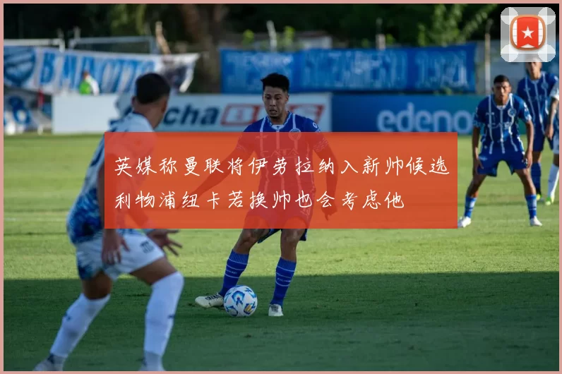 英媒称曼联将伊劳拉纳入新帅候选利物浦纽卡若换帅也会考虑他