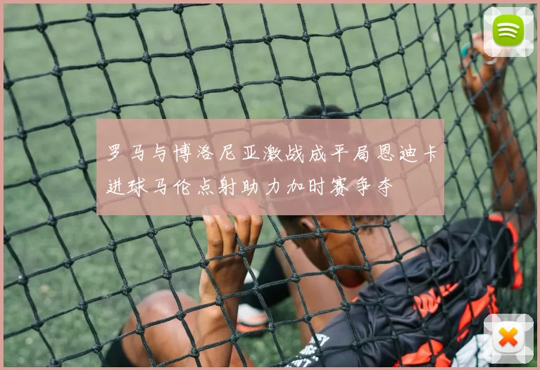 罗马与博洛尼亚激战成平局恩迪卡进球马伦点射助力加时赛争夺