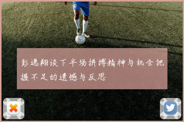 彭逸翔谈下半场拼搏精神与机会把握不足的遗憾与反思