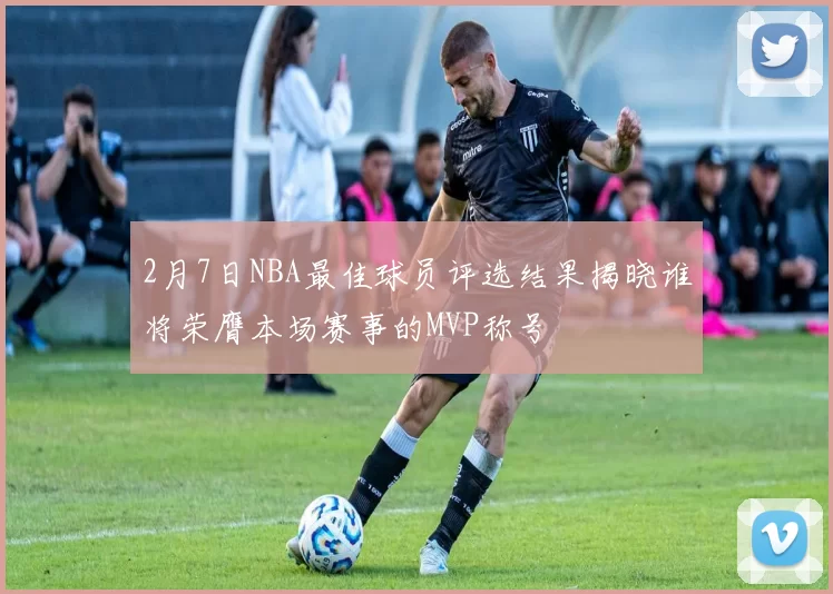 2月7日NBA最佳球员评选结果揭晓谁将荣膺本场赛事的MVP称号