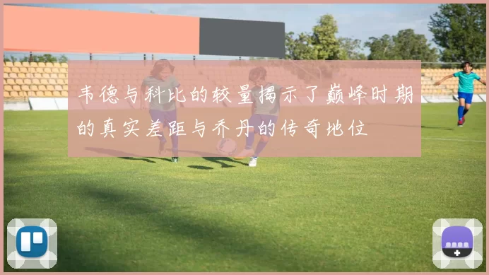 韦德与科比的较量揭示了巅峰时期的真实差距与乔丹的传奇地位