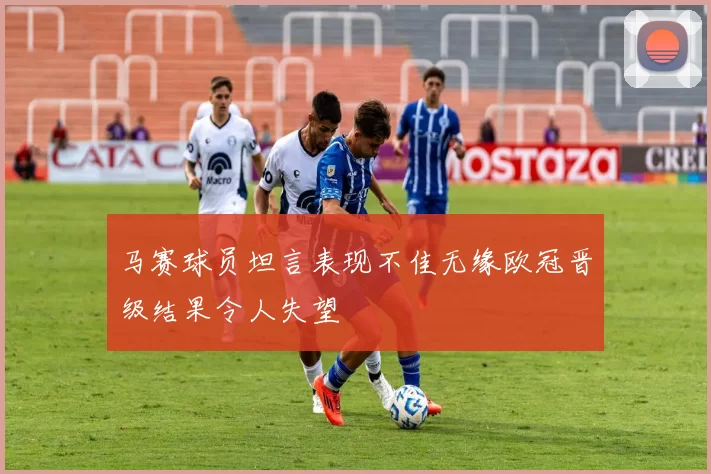 马赛球员坦言表现不佳无缘欧冠晋级结果令人失望