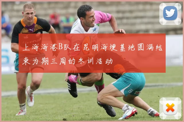 上海海港B队在昆明海埂基地圆满结束为期三周的冬训活动