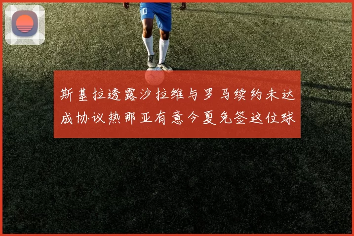 斯基拉透露沙拉维与罗马续约未达成协议热那亚有意今夏免签这位球员