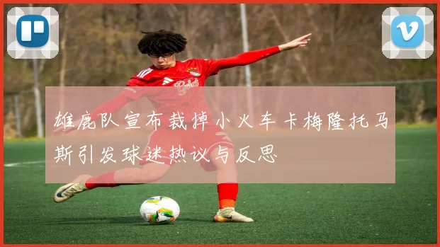 雄鹿队宣布裁掉小火车卡梅隆托马斯引发球迷热议与反思