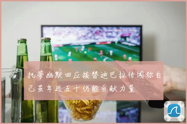 托蒂幽默回应接替迪巴拉传闻称自己虽年近五十仍能贡献力量