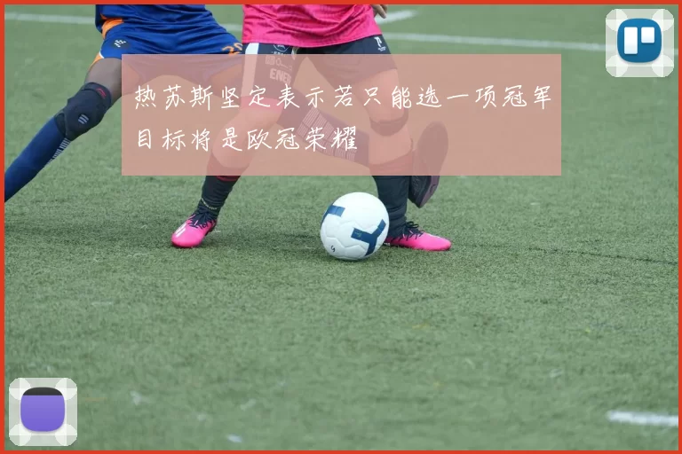 热苏斯坚定表示若只能选一项冠军目标将是欧冠荣耀