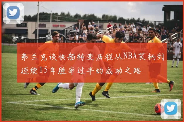 弗兰克谈快船转变历程从NBA笑柄到连续15年胜率过半的成功之路